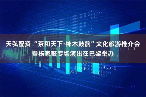 天弘配资 “茶和天下·神木鼓韵”文化旅游推介会暨杨家鼓专场演出在巴黎举办