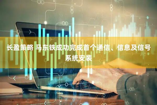 长盈策略 马东铁成功完成首个通信、信息及信号系统安装