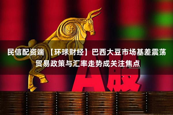 民信配资端 【环球财经】巴西大豆市场基差震荡 贸易政策与汇率走势成关注焦点