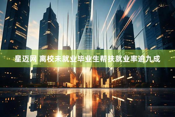 星迈网 离校未就业毕业生帮扶就业率逾九成