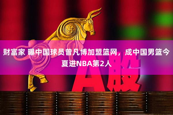 财富家 曝中国球员曾凡博加盟篮网，成中国男篮今夏进NBA第2人