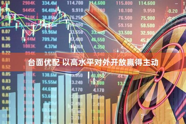 台面优配 以高水平对外开放赢得主动