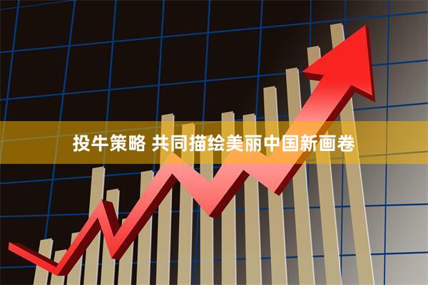投牛策略 共同描绘美丽中国新画卷