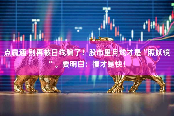 点赢通 别再被日线骗了！股市里月线才是“照妖镜”。要明白：慢才是快！