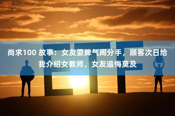 尚求100 故事：女友耍脾气闹分手，顾客次日给我介绍女教师，女友追悔莫及