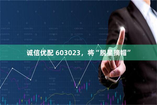 诚信优配 603023，将“脱星摘帽”