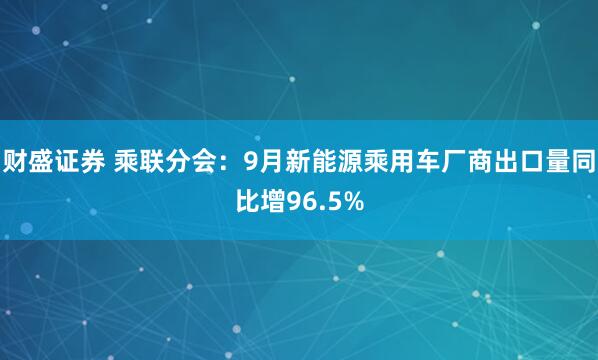 财盛证券 乘联分会：9月新能源乘用车厂商出口量同比增96.5%