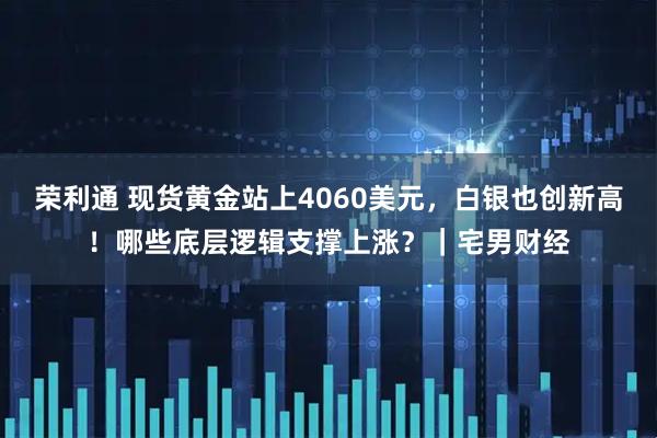 荣利通 现货黄金站上4060美元，白银也创新高！哪些底层逻辑支撑上涨？｜宅男财经