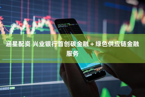 涵星配资 兴业银行首创碳金融＋绿色供应链金融服务