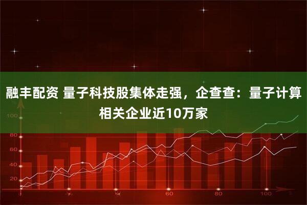 融丰配资 量子科技股集体走强，企查查：量子计算相关企业近10万家