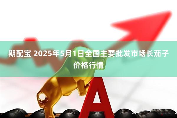 期配宝 2025年5月1日全国主要批发市场长茄子价格行情