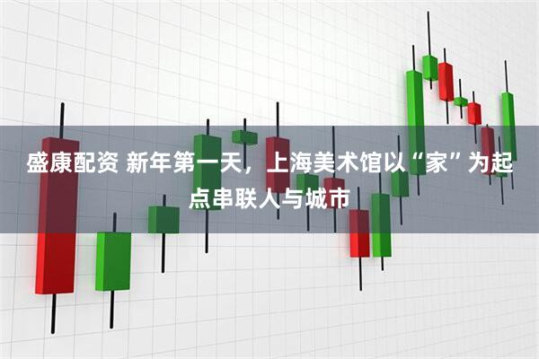 盛康配资 新年第一天，上海美术馆以“家”为起点串联人与城市