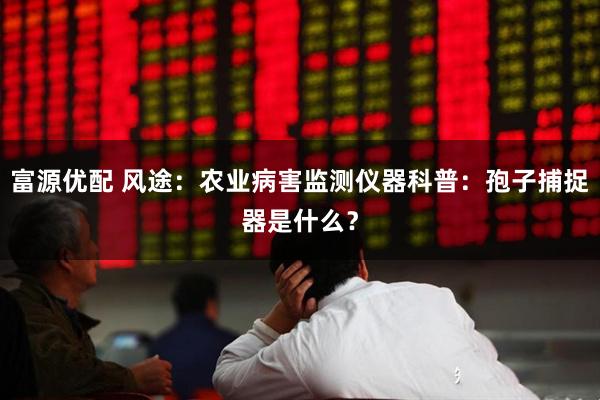 富源优配 风途：农业病害监测仪器科普：孢子捕捉器是什么？