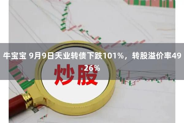 牛宝宝 9月9日天业转债下跌101%，转股溢价率4926%