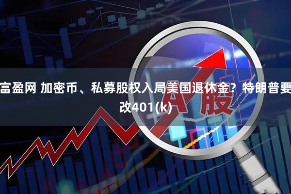 富盈网 加密币、私募股权入局美国退休金？特朗普要改401(k)