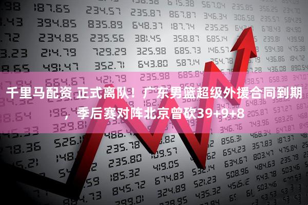 千里马配资 正式离队！广东男篮超级外援合同到期，季后赛对阵北京曾砍39+9+8