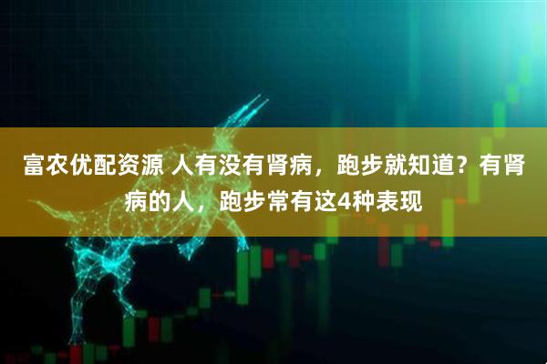 富农优配资源 人有没有肾病，跑步就知道？有肾病的人，跑步常有这4种表现