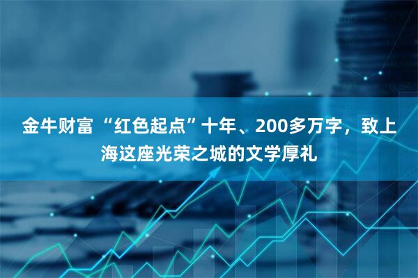 金牛财富 “红色起点”十年、200多万字，致上海这座光荣之城的文学厚礼